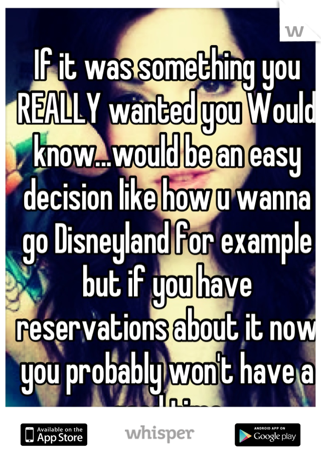 If it was something you REALLY wanted you Would know...would be an easy decision like how u wanna go Disneyland for example but if you have reservations about it now you probably won't have a good time