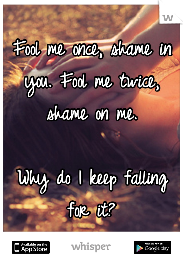 Fool me once, shame in you. Fool me twice, shame on me. 

Why do I keep falling for it?