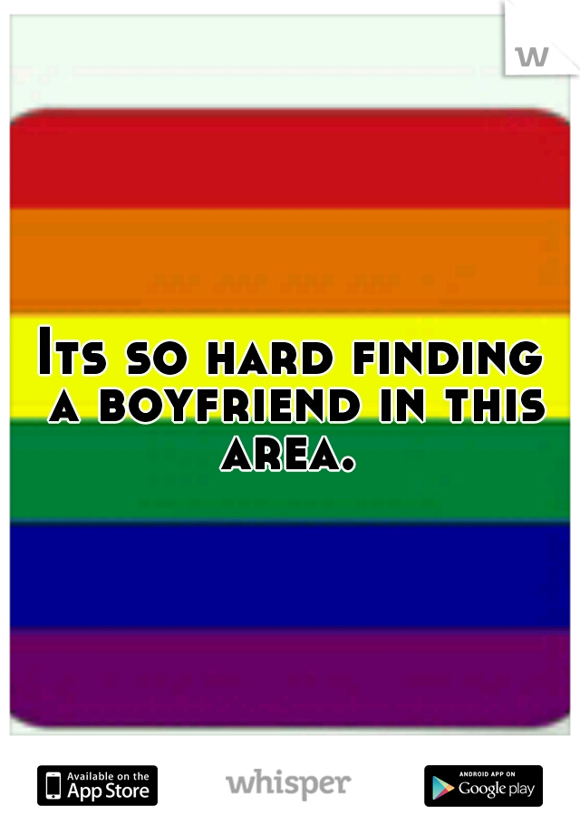 Its so hard finding a boyfriend in this area. 