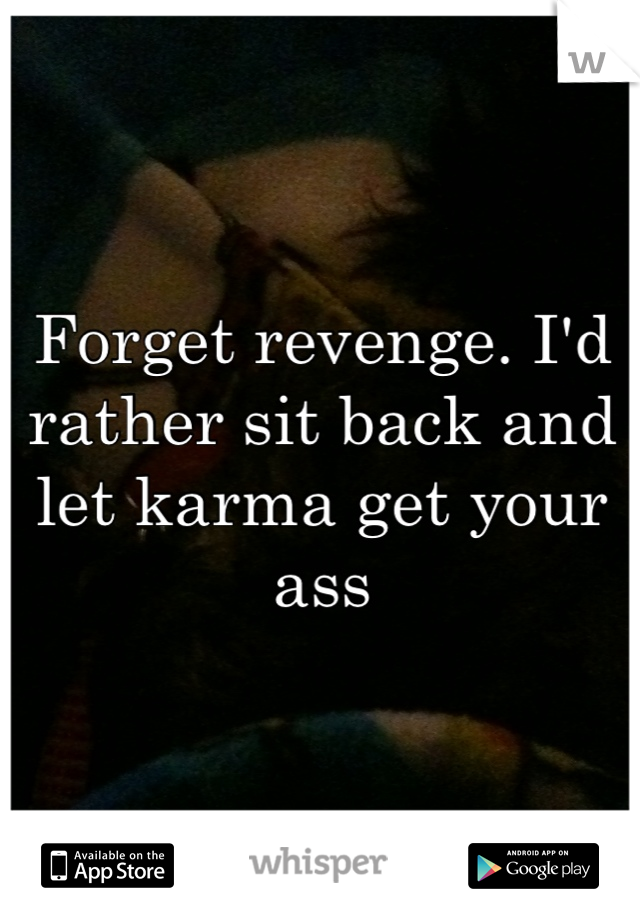 Forget revenge. I'd rather sit back and let karma get your ass
