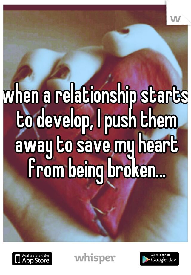 when a relationship starts to develop, I push them away to save my heart from being broken...