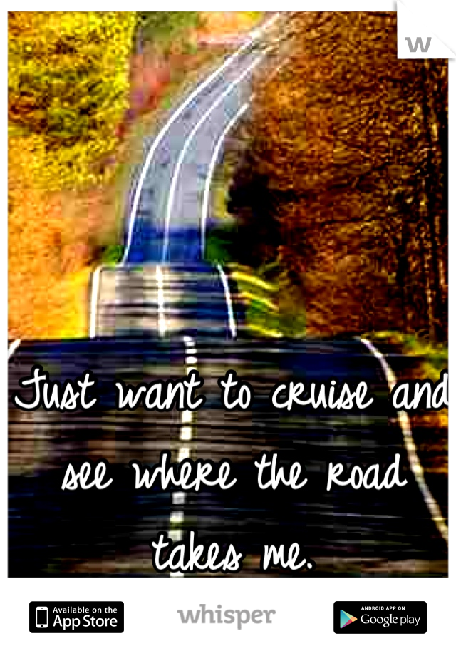 Just want to cruise and see where the road takes me.