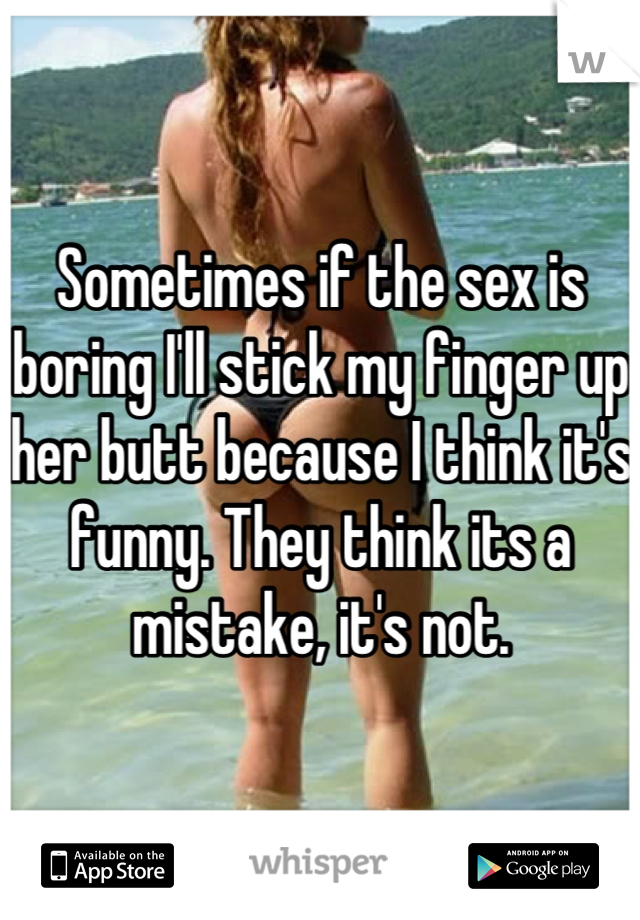 Sometimes if the sex is boring I'll stick my finger up her butt because I think it's funny. They think its a mistake, it's not.