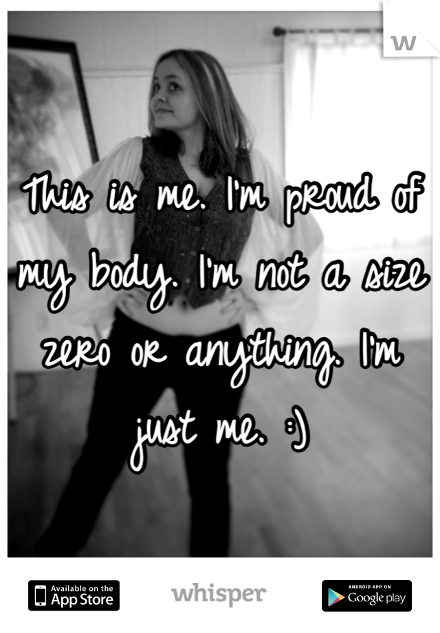 This is me. I'm proud of my body. I'm not a size zero or anything. I'm just me. :)