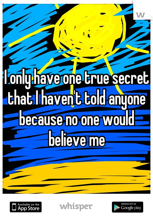 I only have one true secret that I haven't told anyone because no one would believe me