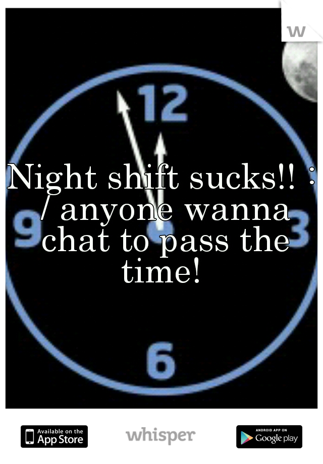 Night shift sucks!! : / anyone wanna chat to pass the time! 