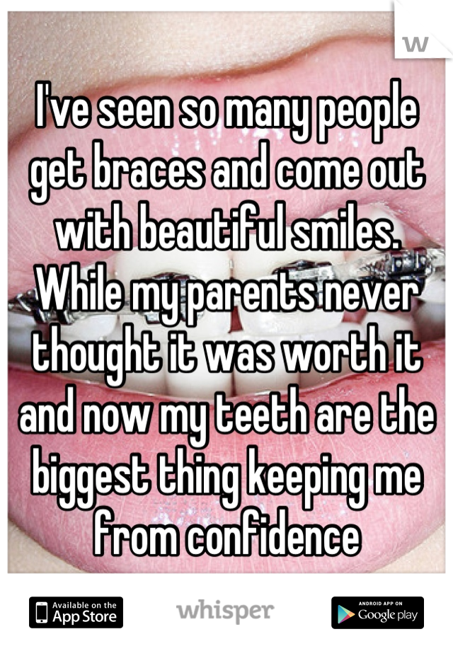 I've seen so many people get braces and come out with beautiful smiles. While my parents never thought it was worth it and now my teeth are the biggest thing keeping me from confidence
