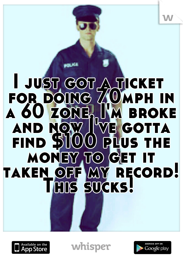 I just got a ticket for doing 70mph in a 60 zone. I'm broke and now I've gotta find $100 plus the money to get it taken off my record! This sucks! 