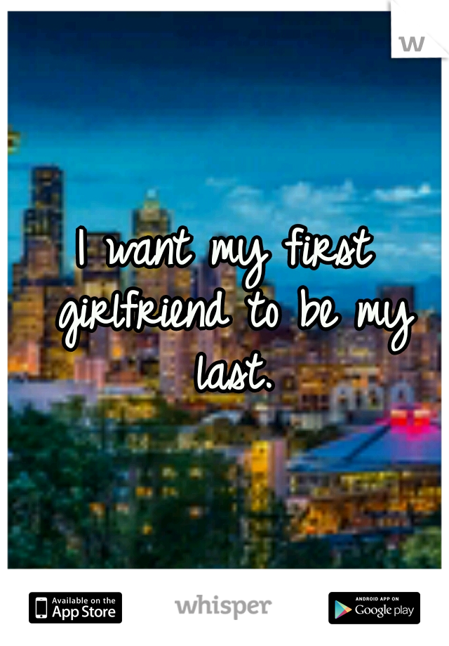 I want my first girlfriend to be my last.