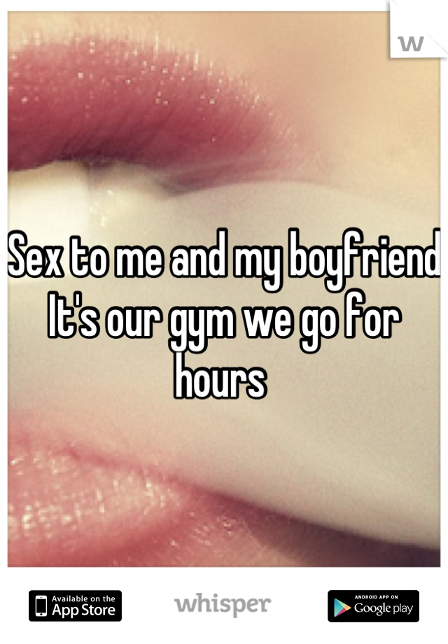 Sex to me and my boyfriend 
It's our gym we go for hours 