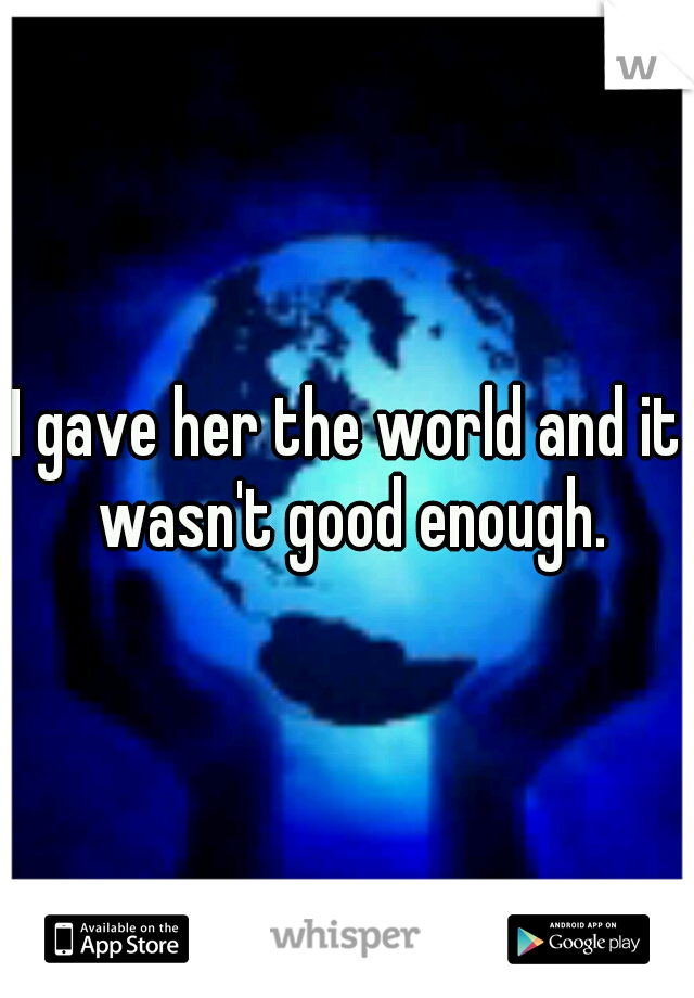 I gave her the world and it wasn't good enough.
