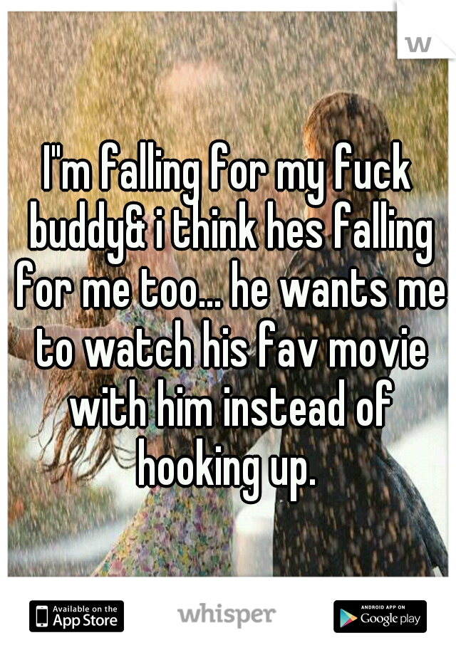 I"m falling for my fuck buddy& i think hes falling for me too... he wants me to watch his fav movie with him instead of hooking up. 