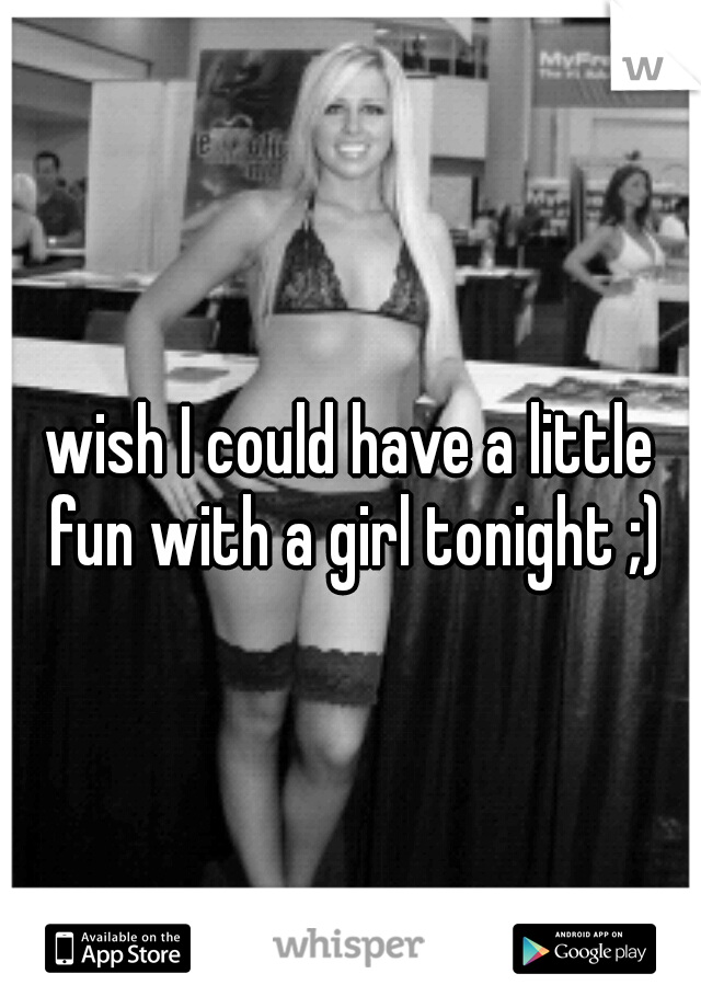wish I could have a little fun with a girl tonight ;)