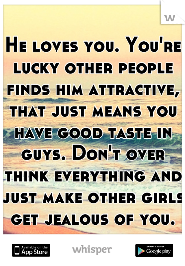 He loves you. You're lucky other people finds him attractive, that just means you have good taste in guys. Don't over think everything and just make other girls get jealous of you.