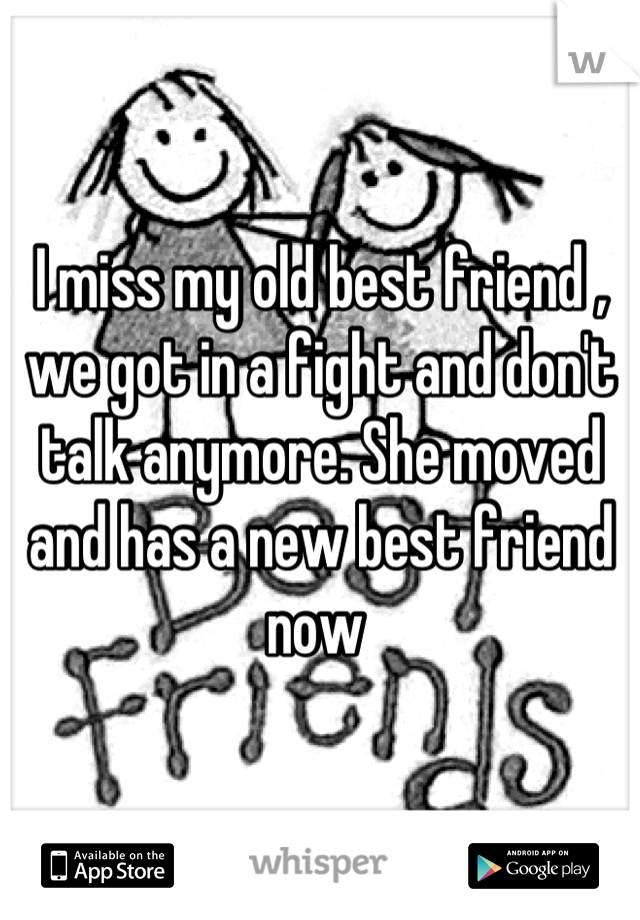 I miss my old best friend , we got in a fight and don't talk anymore. She moved and has a new best friend now 