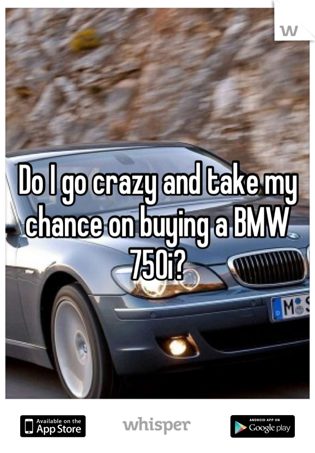 Do I go crazy and take my chance on buying a BMW 750i?
