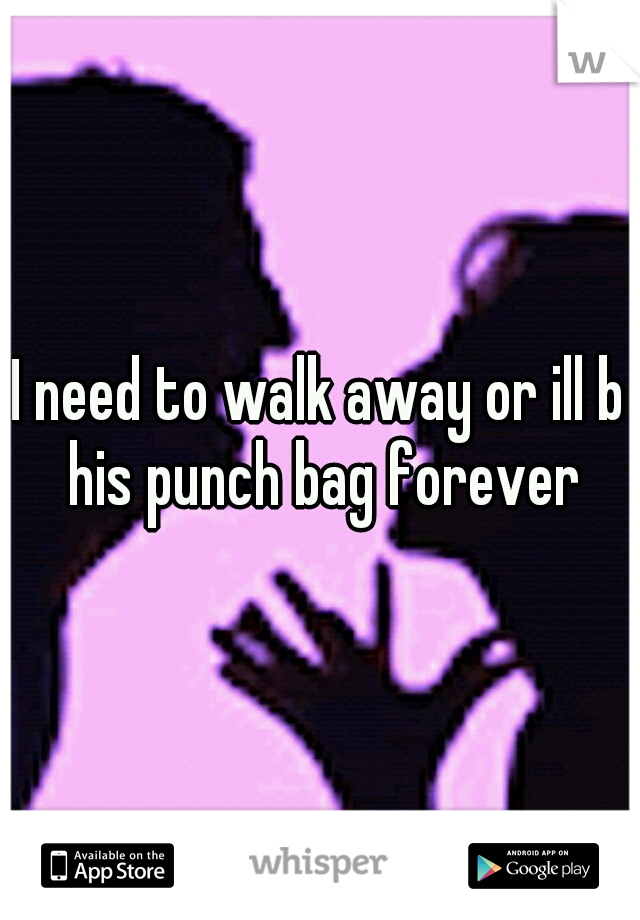 I need to walk away or ill b his punch bag forever