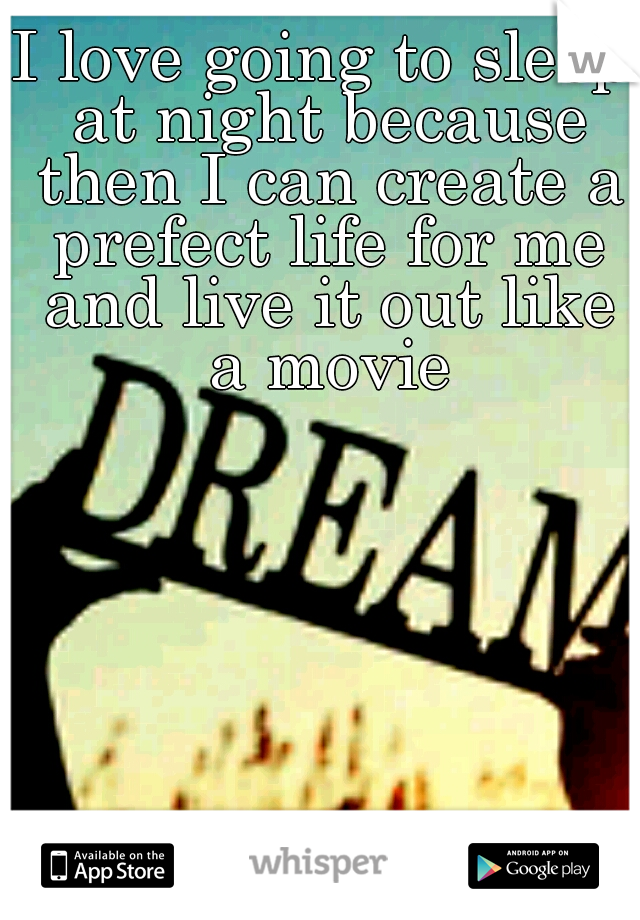 I love going to sleep at night because then I can create a prefect life for me and live it out like a movie