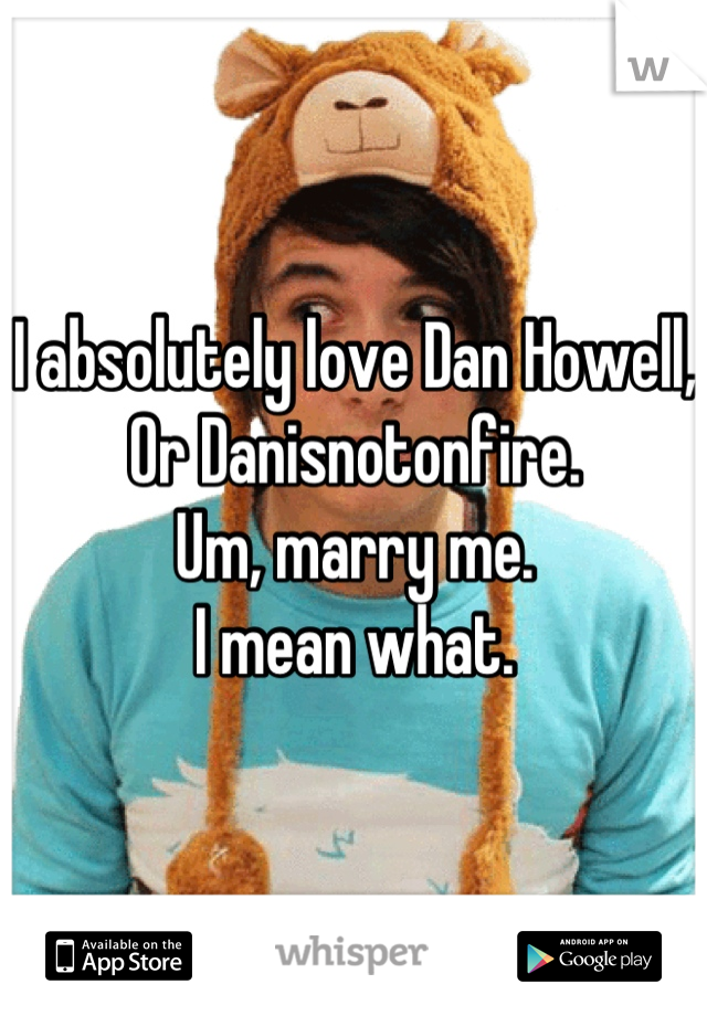 I absolutely love Dan Howell,
Or Danisnotonfire.
Um, marry me.
I mean what.