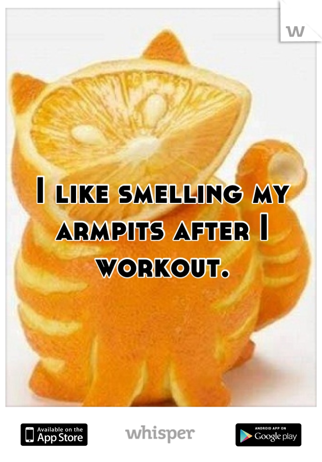 I like smelling my armpits after I workout.