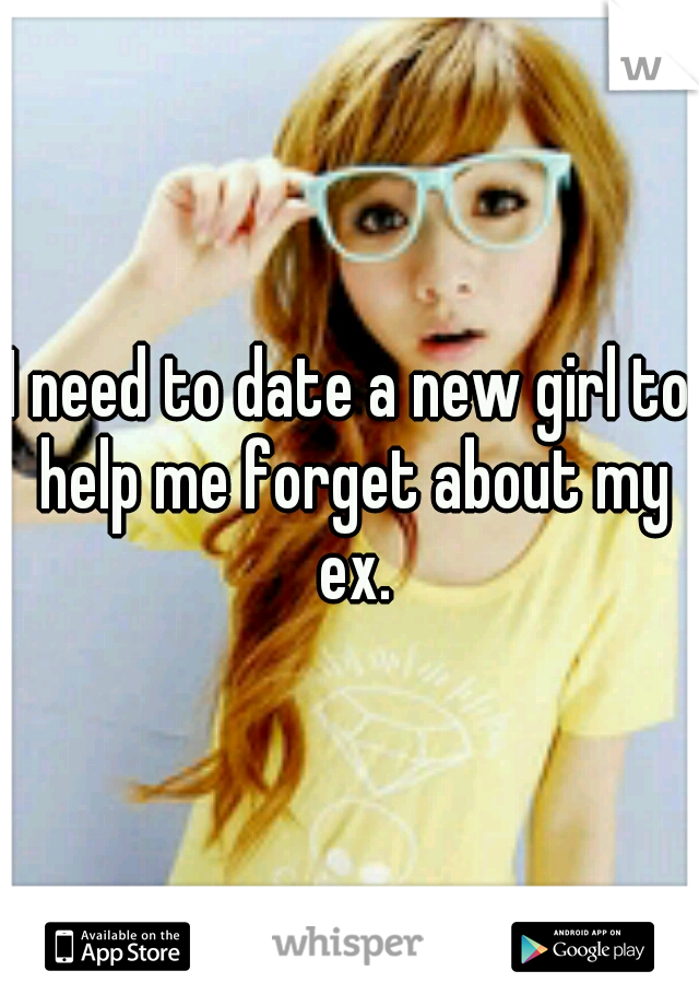 I need to date a new girl to help me forget about my ex.
