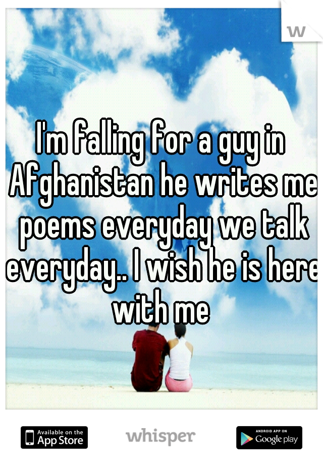 I'm falling for a guy in Afghanistan he writes me poems everyday we talk everyday.. I wish he is here with me 