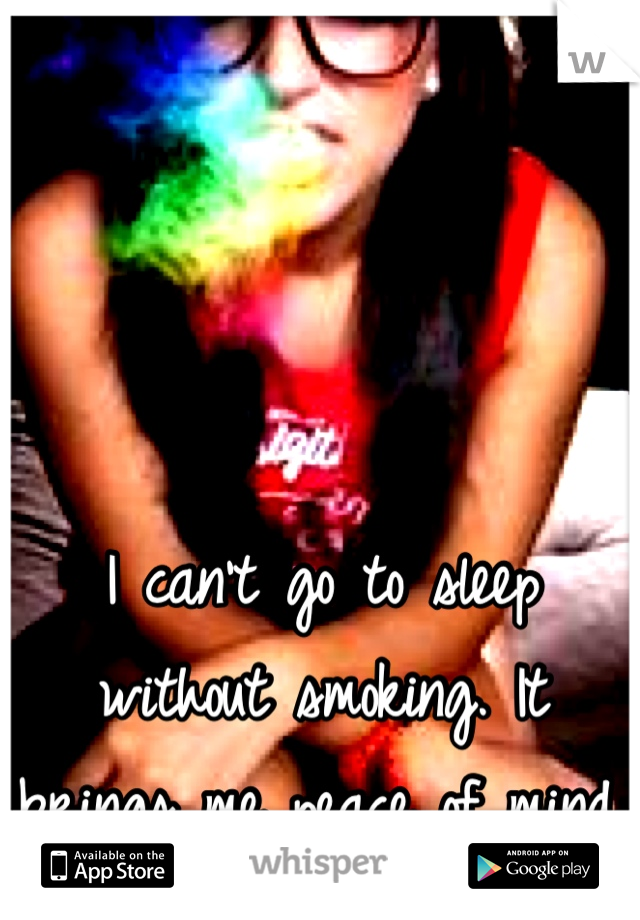 I can't go to sleep without smoking. It brings me peace of mind.