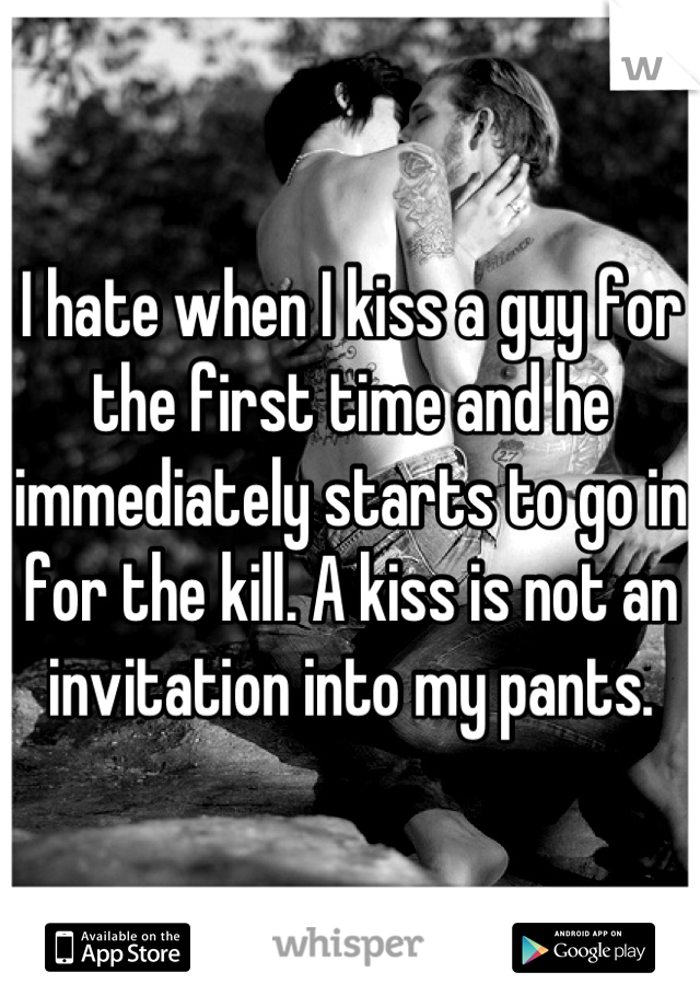 I hate when I kiss a guy for the first time and he immediately starts to go in for the kill. A kiss is not an invitation into my pants.