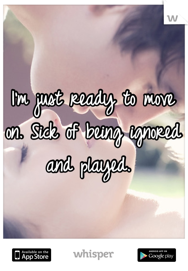 I'm just ready to move on. Sick of being ignored and played. 