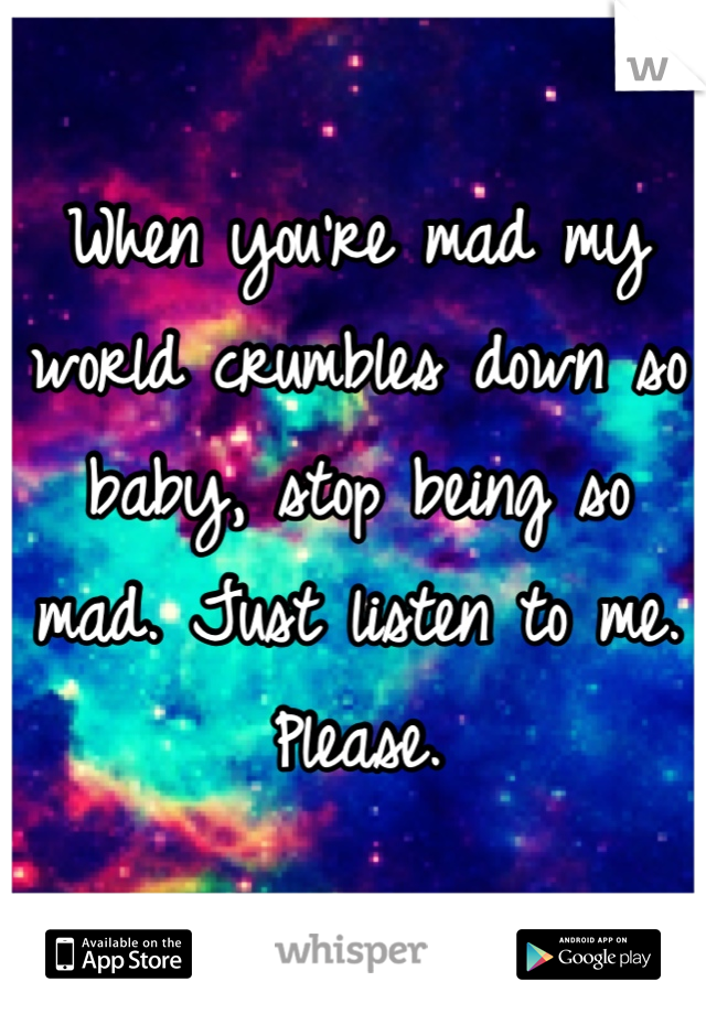 When you're mad my world crumbles down so baby, stop being so mad. Just listen to me. Please.