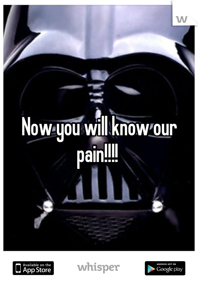 Now you will know our pain!!!! 