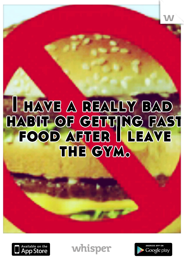 I have a really bad habit of getting fast food after I leave the gym.