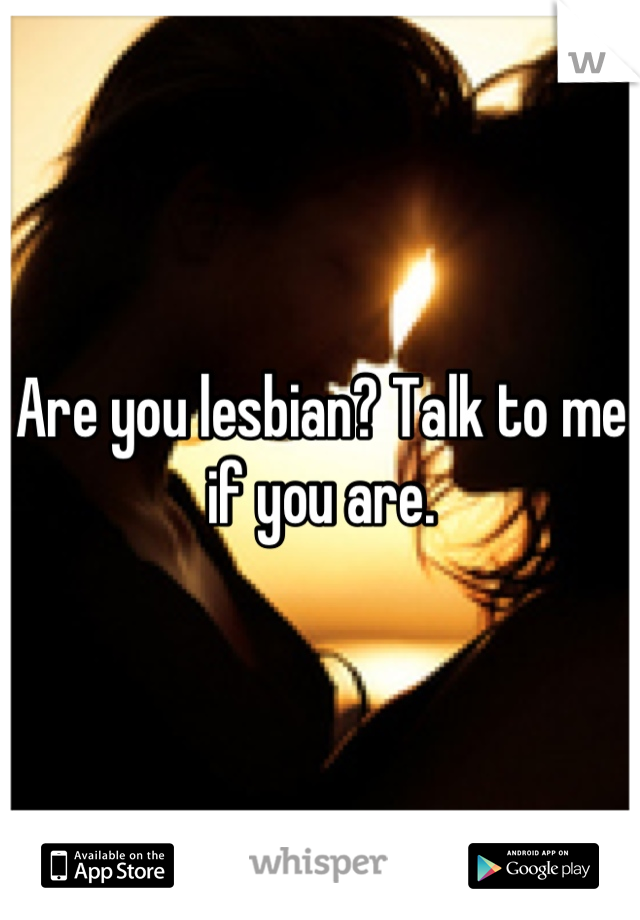 Are you lesbian? Talk to me if you are.