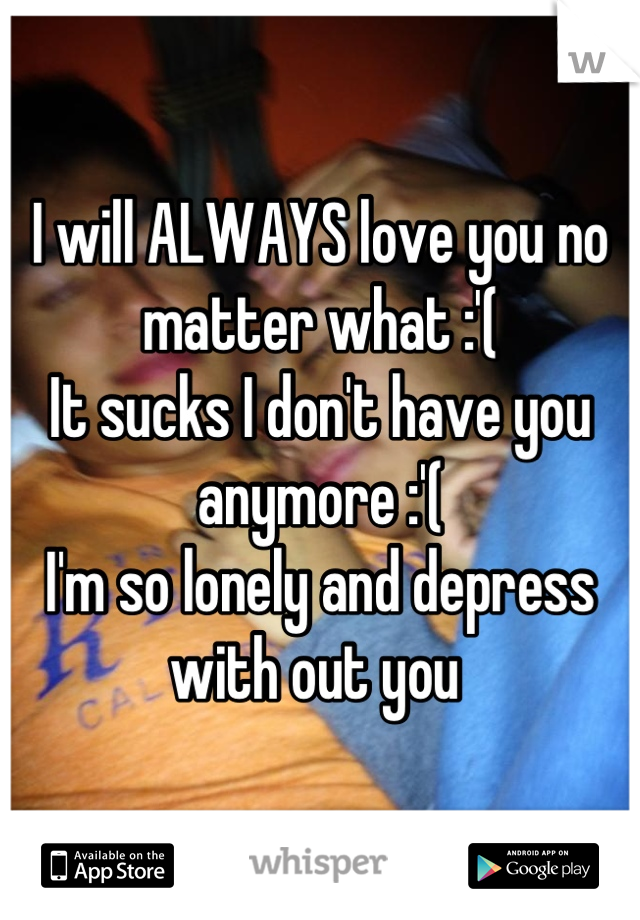 I will ALWAYS love you no matter what :'(
It sucks I don't have you anymore :'(
I'm so lonely and depress with out you 