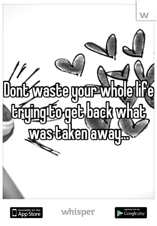 Dont waste your whole life trying to get back what was taken away...