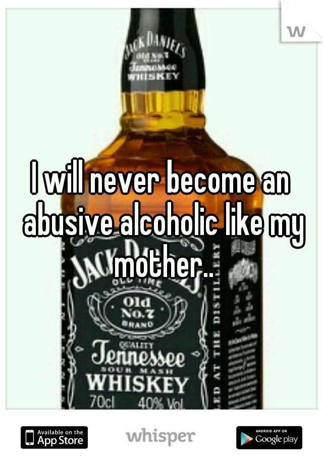 I will never become an abusive alcoholic like my mother..