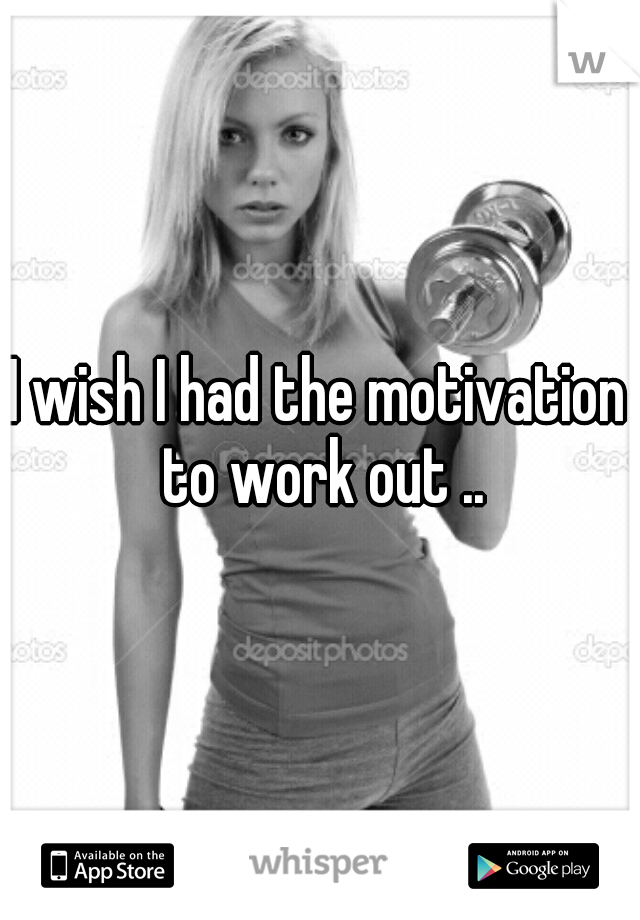 I wish I had the motivation to work out ..