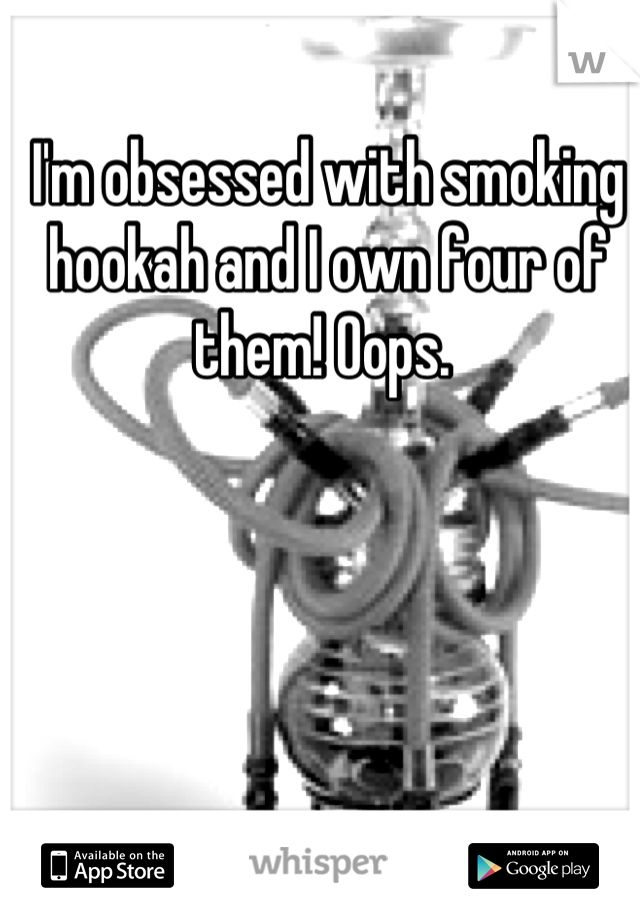 I'm obsessed with smoking hookah and I own four of them! Oops. 