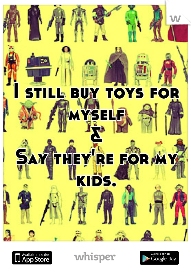I still buy toys for myself
&
Say they're for my kids.