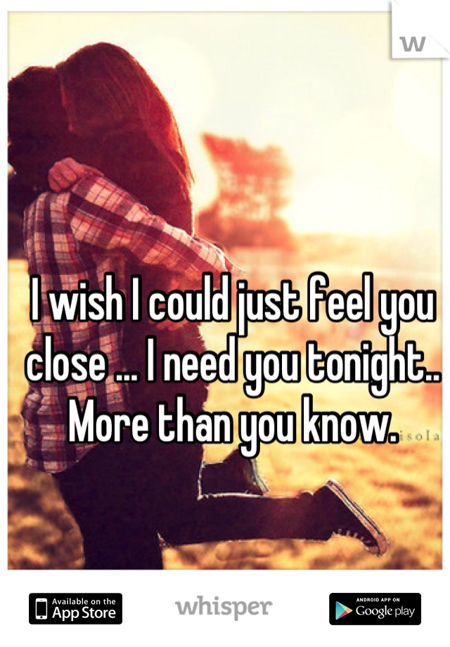 I wish I could just feel you close ... I need you tonight.. More than you know.