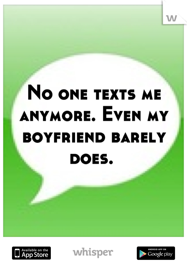 No one texts me anymore. Even my boyfriend barely does. 