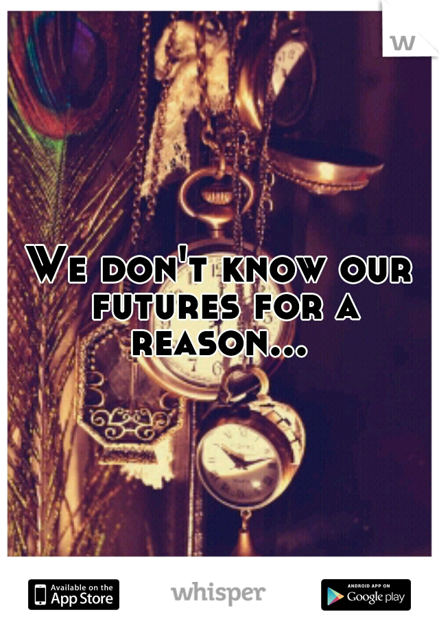 We don't know our futures for a reason... 