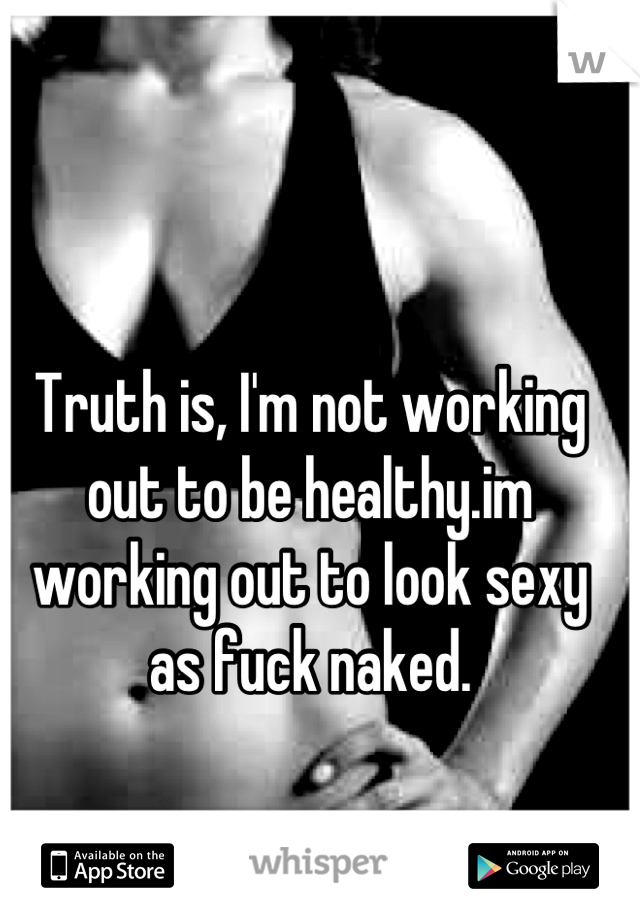 Truth is, I'm not working out to be healthy.im working out to look sexy as fuck naked.