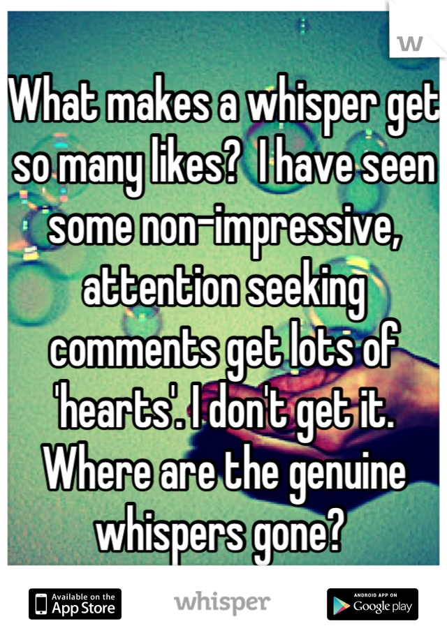 What makes a whisper get so many likes?  I have seen some non-impressive, attention seeking comments get lots of 'hearts'. I don't get it. Where are the genuine whispers gone? 