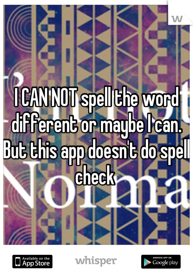 I CAN NOT spell the word different or maybe I can. But this app doesn't do spell check 