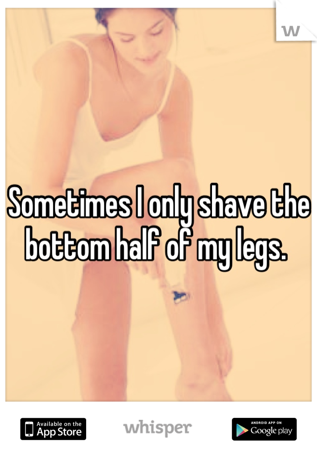 Sometimes I only shave the bottom half of my legs. 