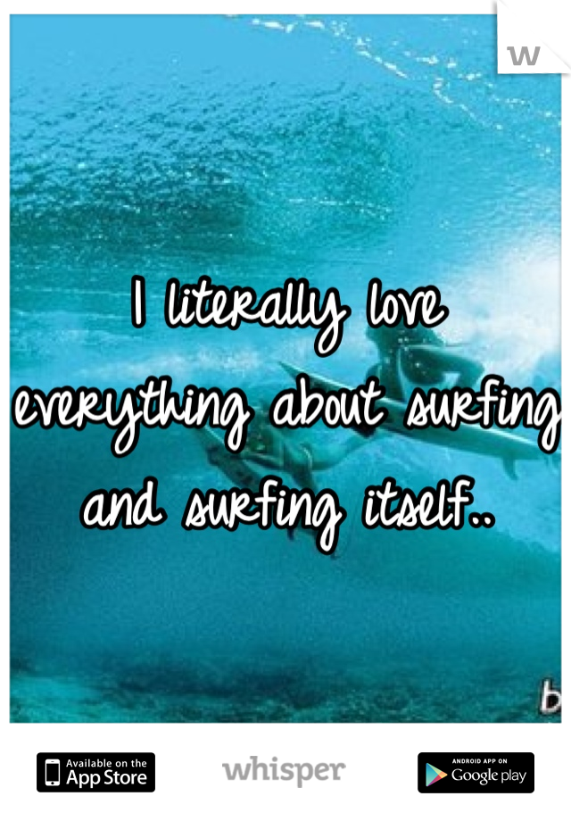 I literally love everything about surfing and surfing itself..