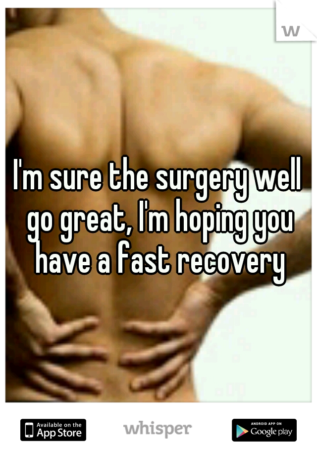 I'm sure the surgery well go great, I'm hoping you have a fast recovery