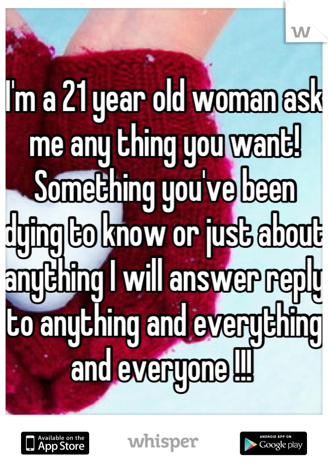 I'm a 21 year old woman ask me any thing you want! Something you've been dying to know or just about anything I will answer reply to anything and everything and everyone !!! 
