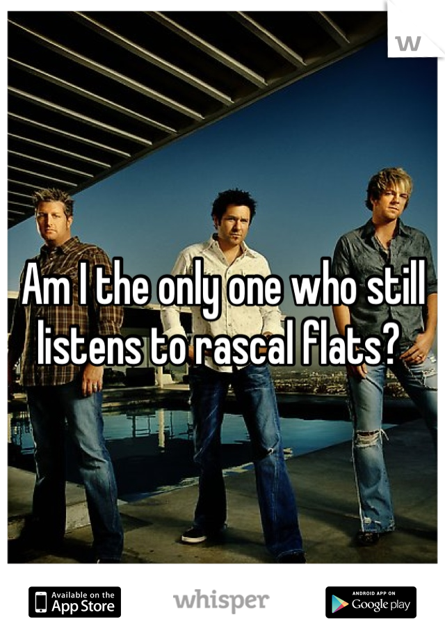 Am I the only one who still listens to rascal flats? 
